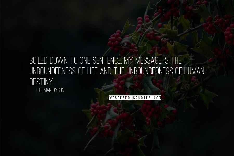 Freeman Dyson Quotes: Boiled down to one sentence, my message is the unboundedness of life and the unboundedness of human destiny.