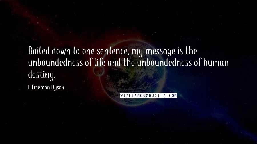 Freeman Dyson Quotes: Boiled down to one sentence, my message is the unboundedness of life and the unboundedness of human destiny.