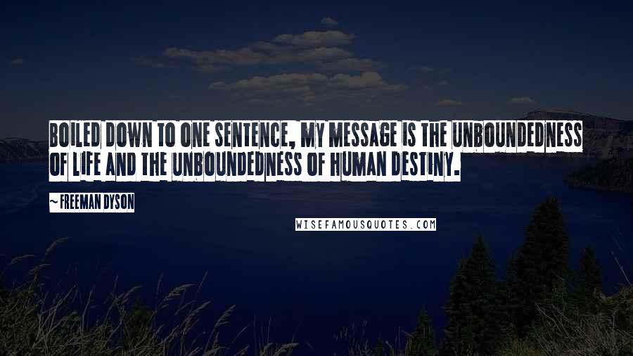 Freeman Dyson Quotes: Boiled down to one sentence, my message is the unboundedness of life and the unboundedness of human destiny.