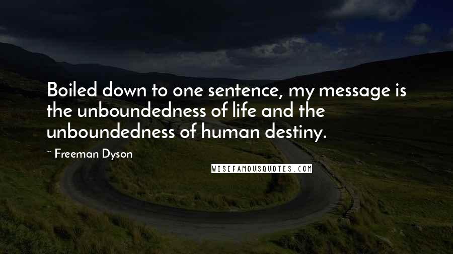 Freeman Dyson Quotes: Boiled down to one sentence, my message is the unboundedness of life and the unboundedness of human destiny.