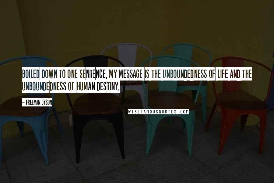 Freeman Dyson Quotes: Boiled down to one sentence, my message is the unboundedness of life and the unboundedness of human destiny.