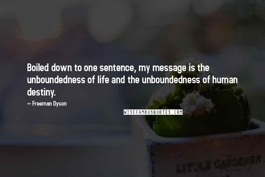 Freeman Dyson Quotes: Boiled down to one sentence, my message is the unboundedness of life and the unboundedness of human destiny.