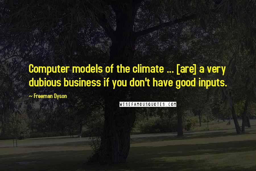 Freeman Dyson Quotes: Computer models of the climate ... [are] a very dubious business if you don't have good inputs.