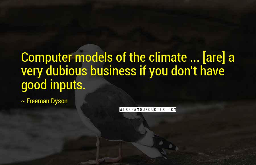 Freeman Dyson Quotes: Computer models of the climate ... [are] a very dubious business if you don't have good inputs.