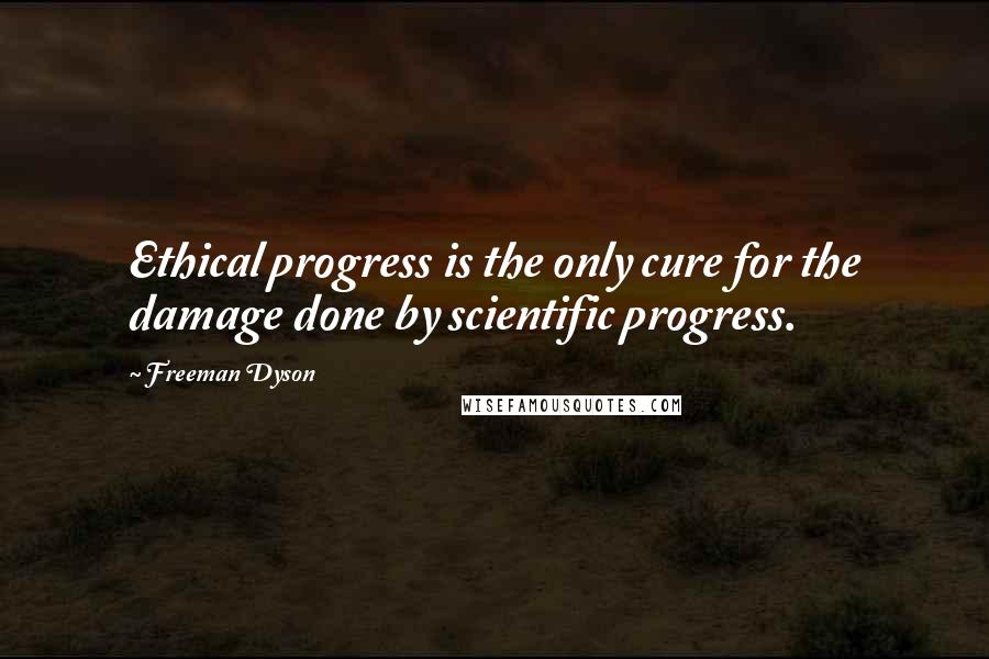 Freeman Dyson Quotes: Ethical progress is the only cure for the damage done by scientific progress.