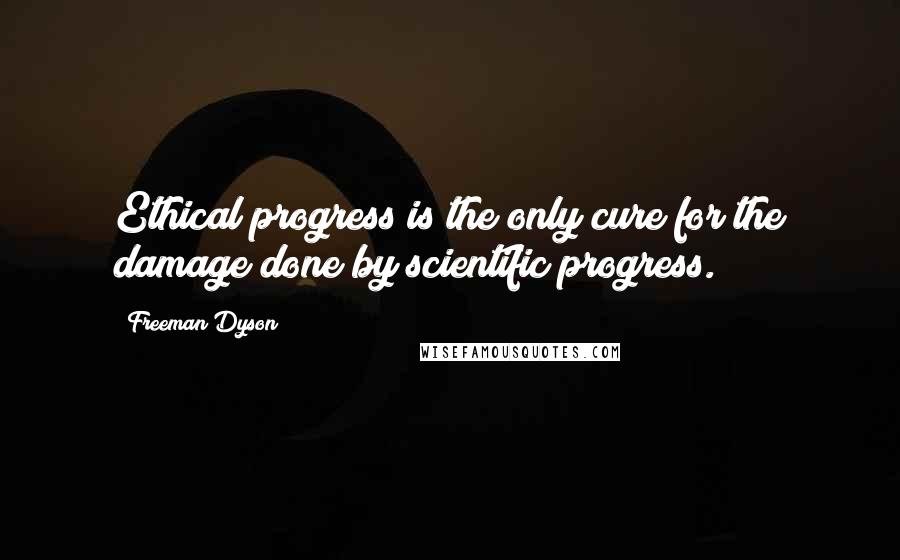 Freeman Dyson Quotes: Ethical progress is the only cure for the damage done by scientific progress.