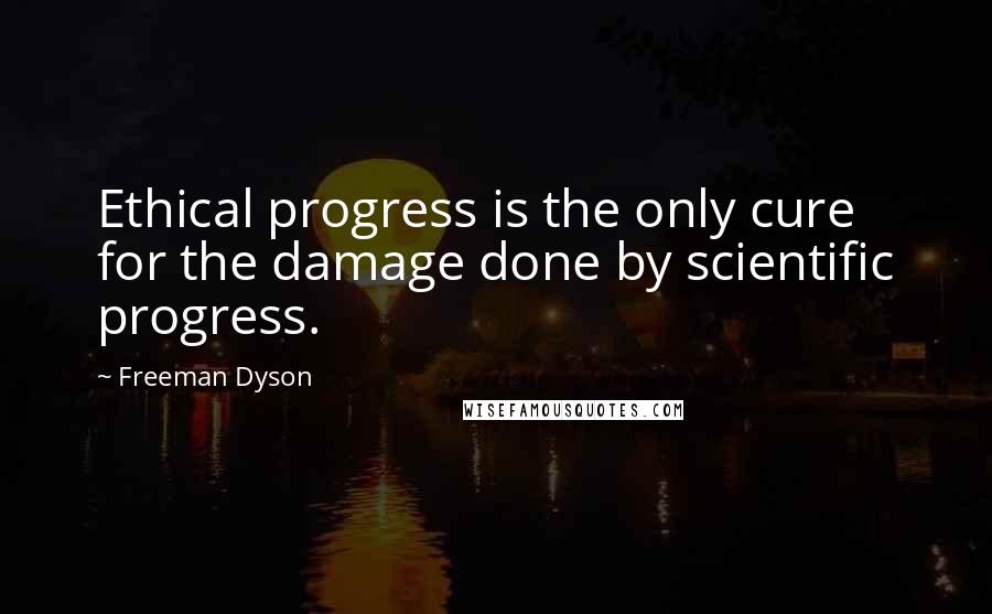 Freeman Dyson Quotes: Ethical progress is the only cure for the damage done by scientific progress.