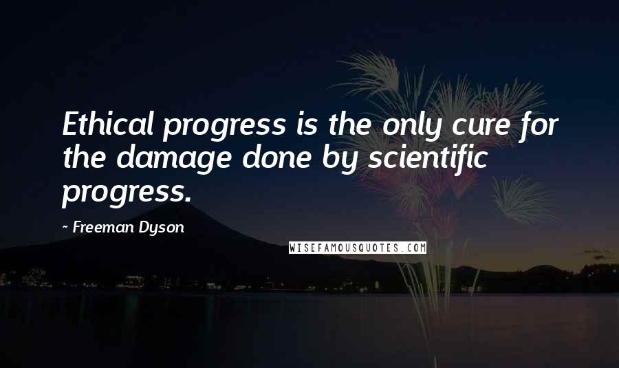 Freeman Dyson Quotes: Ethical progress is the only cure for the damage done by scientific progress.