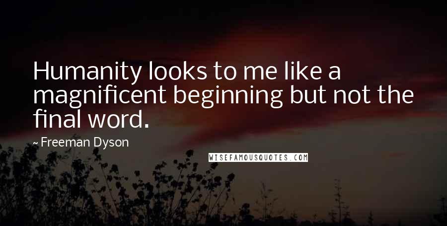 Freeman Dyson Quotes: Humanity looks to me like a magnificent beginning but not the final word.