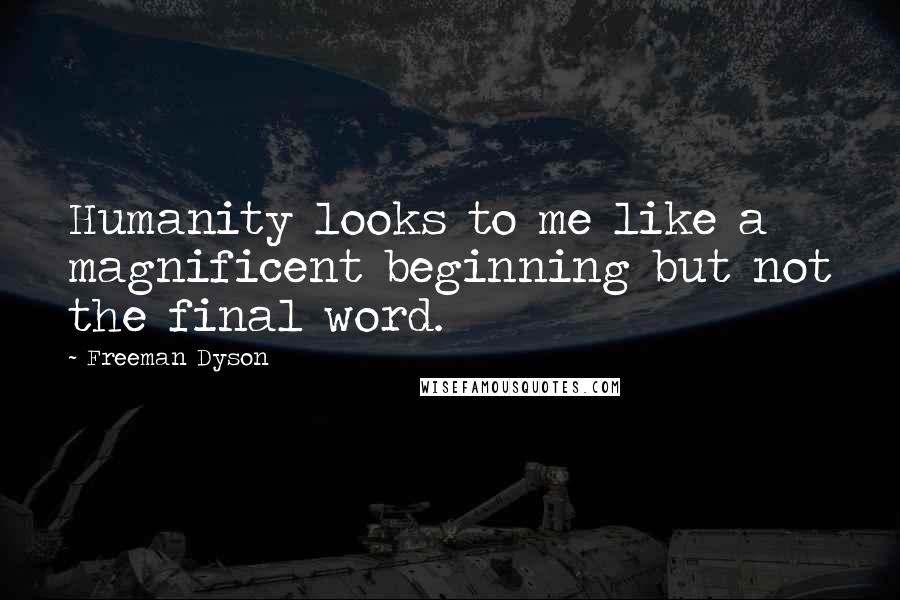Freeman Dyson Quotes: Humanity looks to me like a magnificent beginning but not the final word.