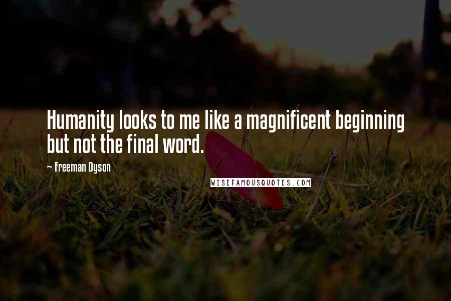 Freeman Dyson Quotes: Humanity looks to me like a magnificent beginning but not the final word.