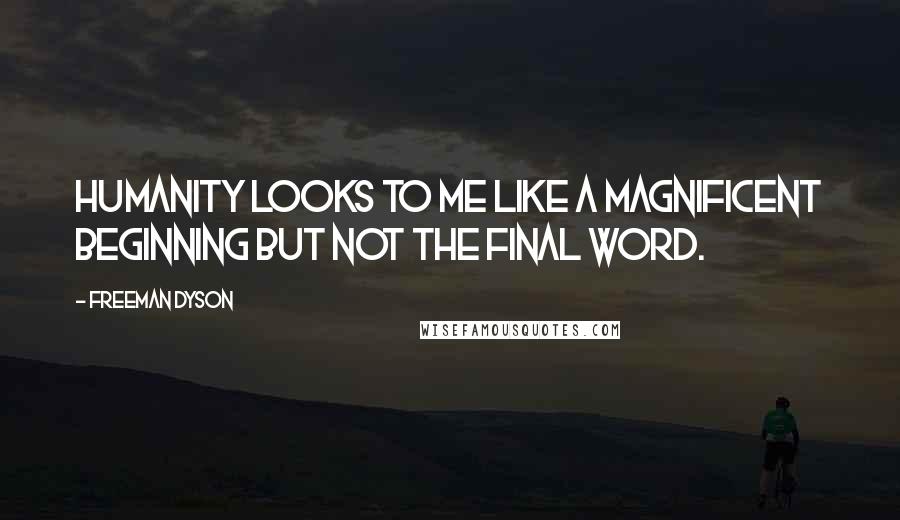 Freeman Dyson Quotes: Humanity looks to me like a magnificent beginning but not the final word.