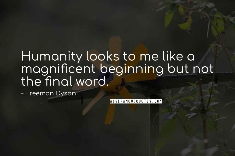 Freeman Dyson Quotes: Humanity looks to me like a magnificent beginning but not the final word.