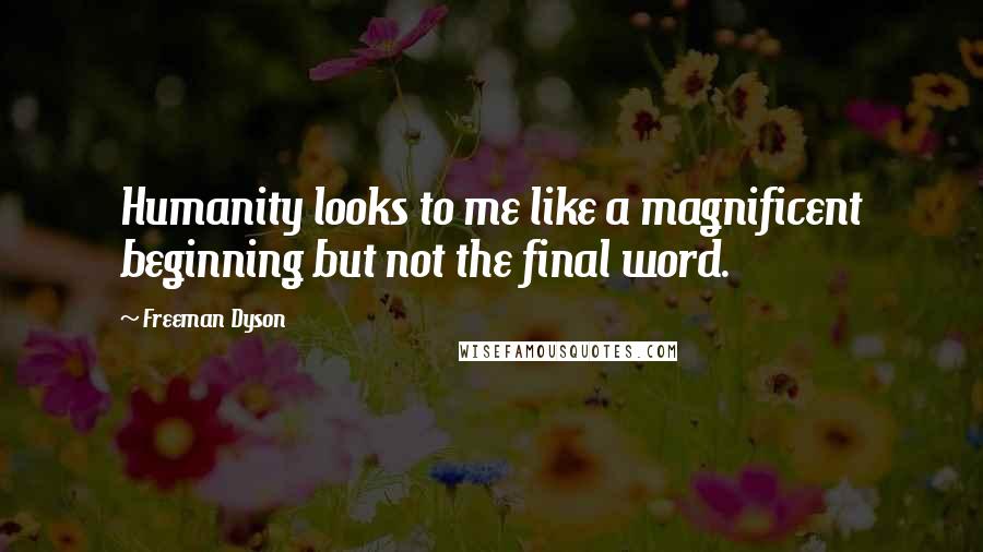 Freeman Dyson Quotes: Humanity looks to me like a magnificent beginning but not the final word.