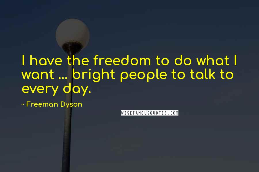 Freeman Dyson Quotes: I have the freedom to do what I want ... bright people to talk to every day.