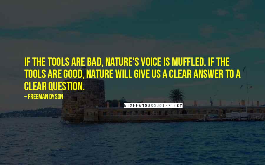 Freeman Dyson Quotes: If the tools are bad, nature's voice is muffled. If the tools are good, nature will give us a clear answer to a clear question.