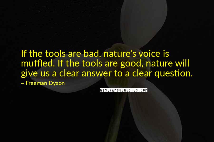 Freeman Dyson Quotes: If the tools are bad, nature's voice is muffled. If the tools are good, nature will give us a clear answer to a clear question.