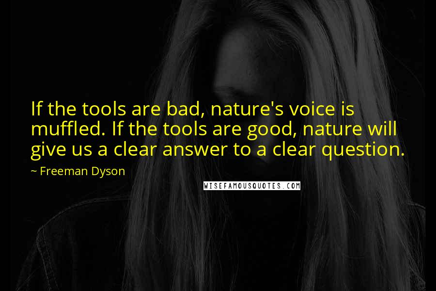 Freeman Dyson Quotes: If the tools are bad, nature's voice is muffled. If the tools are good, nature will give us a clear answer to a clear question.