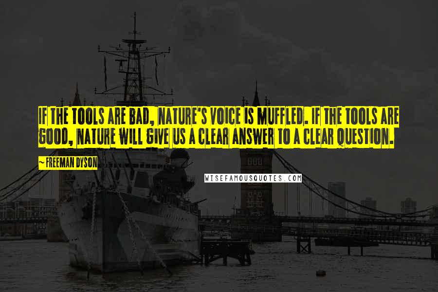 Freeman Dyson Quotes: If the tools are bad, nature's voice is muffled. If the tools are good, nature will give us a clear answer to a clear question.