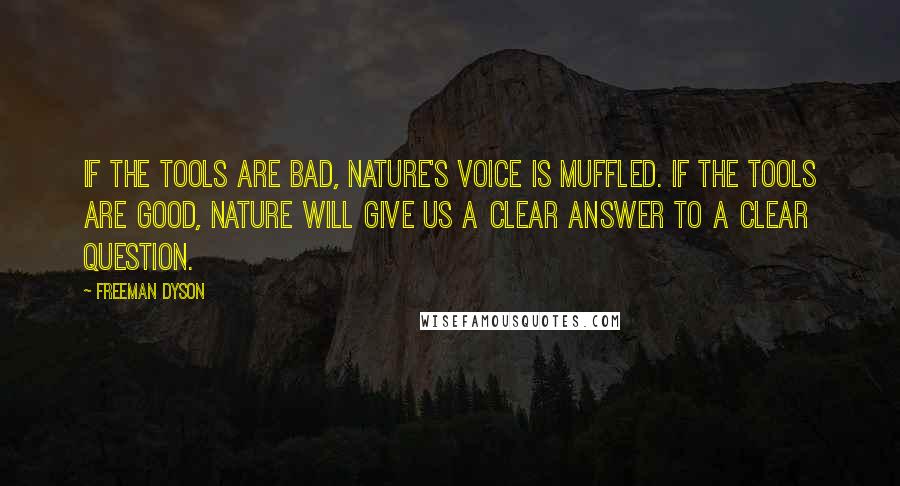 Freeman Dyson Quotes: If the tools are bad, nature's voice is muffled. If the tools are good, nature will give us a clear answer to a clear question.