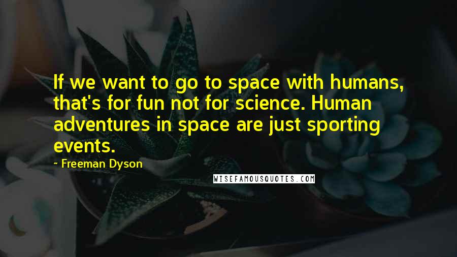 Freeman Dyson Quotes: If we want to go to space with humans, that's for fun not for science. Human adventures in space are just sporting events.