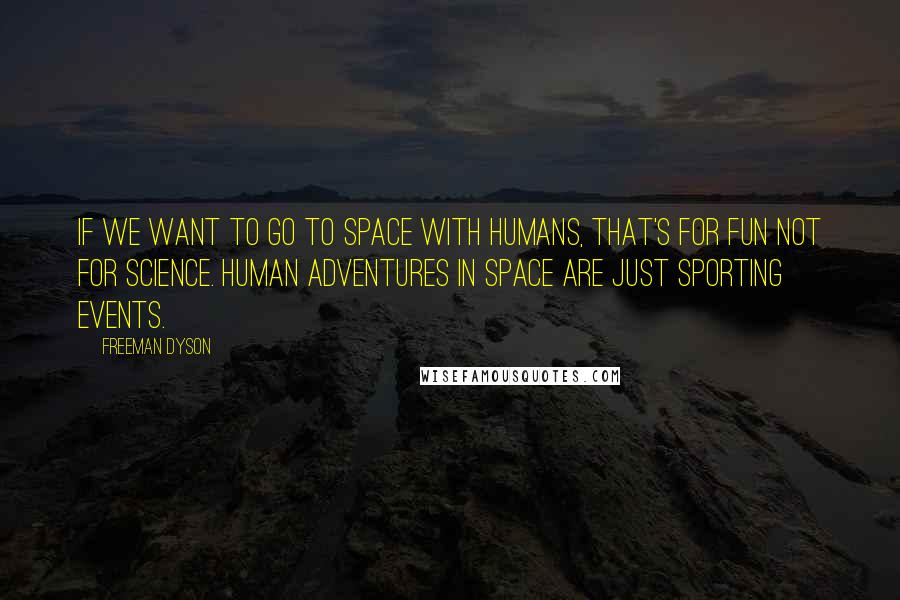 Freeman Dyson Quotes: If we want to go to space with humans, that's for fun not for science. Human adventures in space are just sporting events.