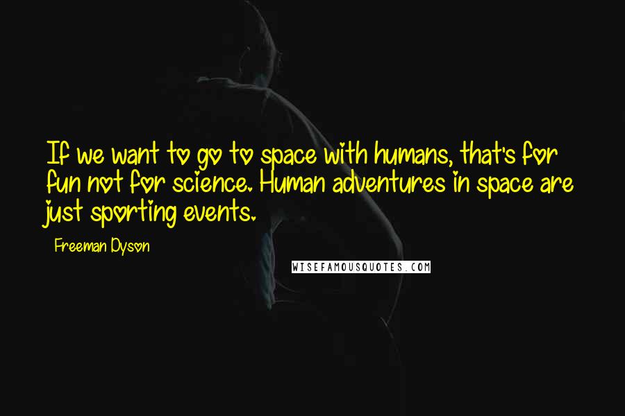 Freeman Dyson Quotes: If we want to go to space with humans, that's for fun not for science. Human adventures in space are just sporting events.