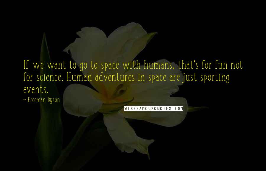 Freeman Dyson Quotes: If we want to go to space with humans, that's for fun not for science. Human adventures in space are just sporting events.