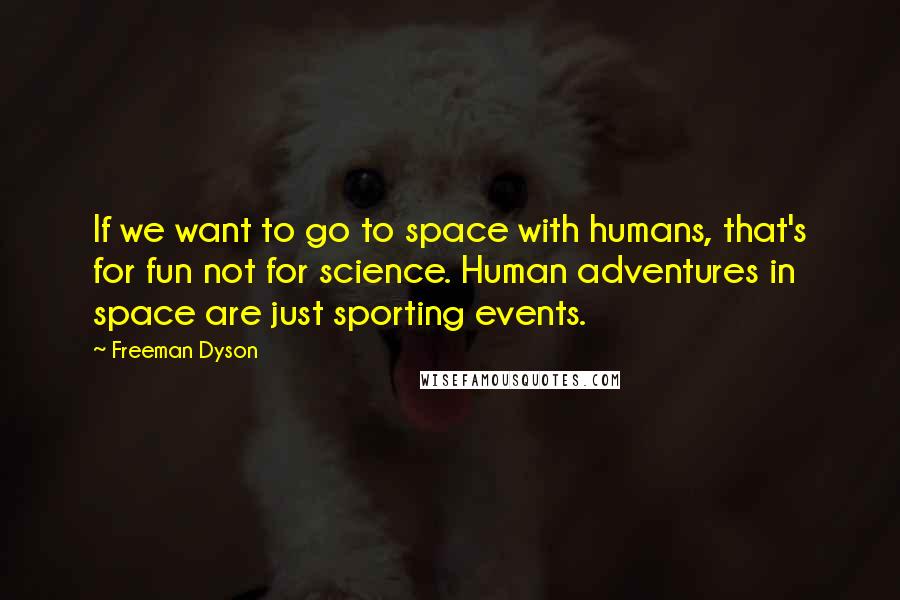 Freeman Dyson Quotes: If we want to go to space with humans, that's for fun not for science. Human adventures in space are just sporting events.