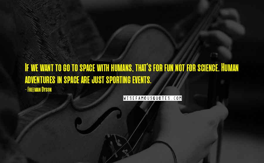 Freeman Dyson Quotes: If we want to go to space with humans, that's for fun not for science. Human adventures in space are just sporting events.