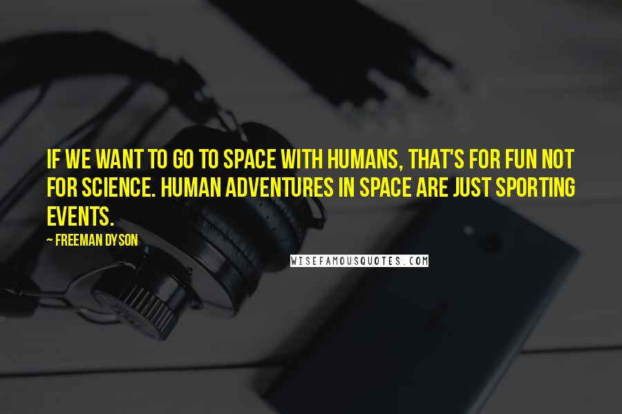 Freeman Dyson Quotes: If we want to go to space with humans, that's for fun not for science. Human adventures in space are just sporting events.