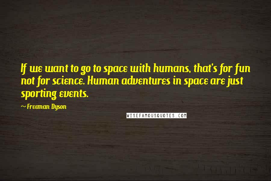 Freeman Dyson Quotes: If we want to go to space with humans, that's for fun not for science. Human adventures in space are just sporting events.