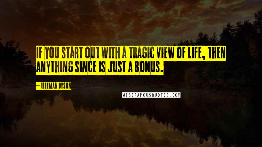 Freeman Dyson Quotes: If you start out with a tragic view of life, then anything since is just a bonus.