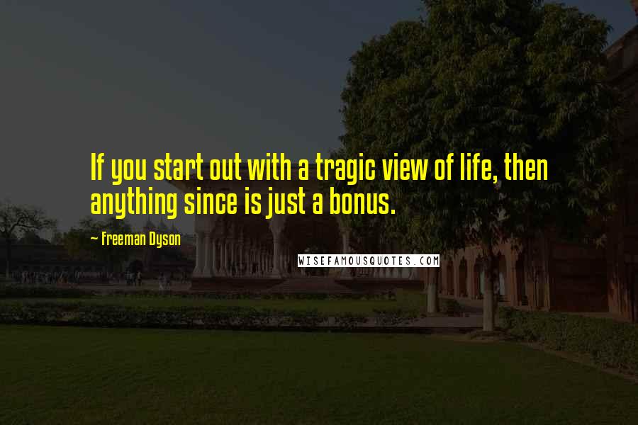 Freeman Dyson Quotes: If you start out with a tragic view of life, then anything since is just a bonus.