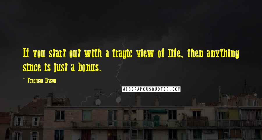 Freeman Dyson Quotes: If you start out with a tragic view of life, then anything since is just a bonus.