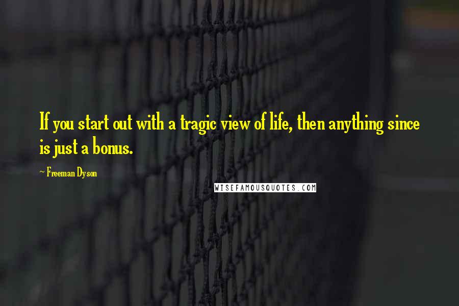 Freeman Dyson Quotes: If you start out with a tragic view of life, then anything since is just a bonus.