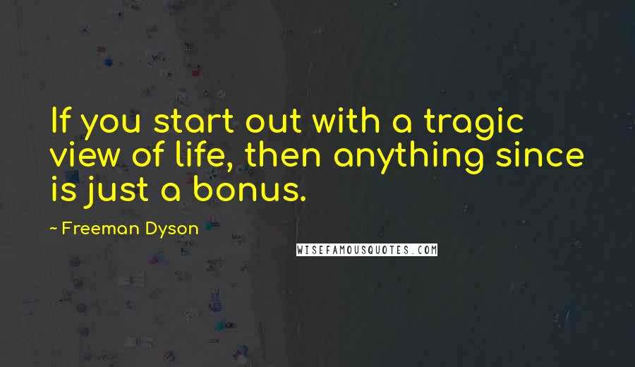 Freeman Dyson Quotes: If you start out with a tragic view of life, then anything since is just a bonus.