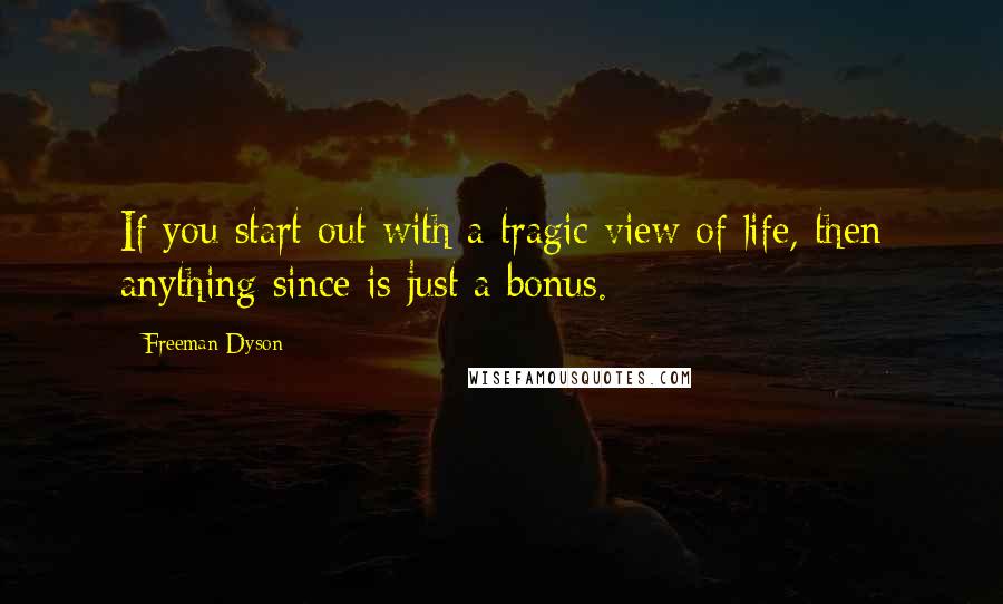 Freeman Dyson Quotes: If you start out with a tragic view of life, then anything since is just a bonus.