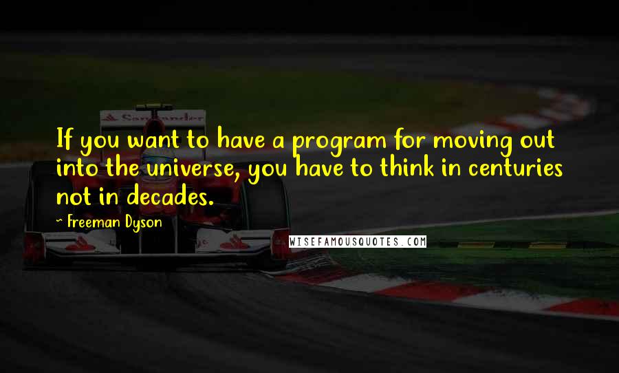 Freeman Dyson Quotes: If you want to have a program for moving out into the universe, you have to think in centuries not in decades.