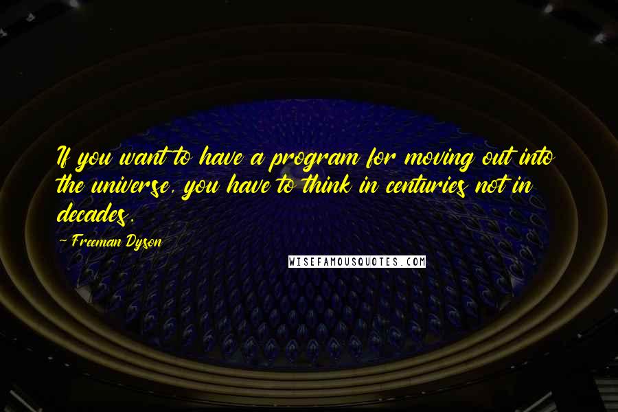 Freeman Dyson Quotes: If you want to have a program for moving out into the universe, you have to think in centuries not in decades.