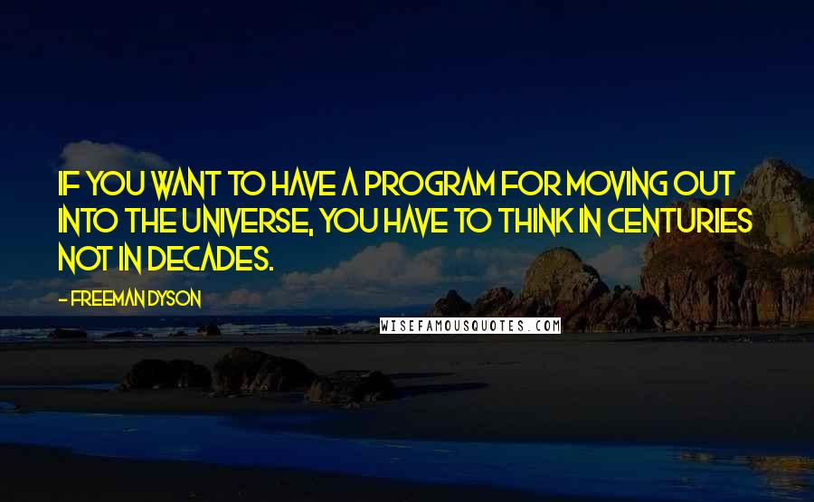 Freeman Dyson Quotes: If you want to have a program for moving out into the universe, you have to think in centuries not in decades.