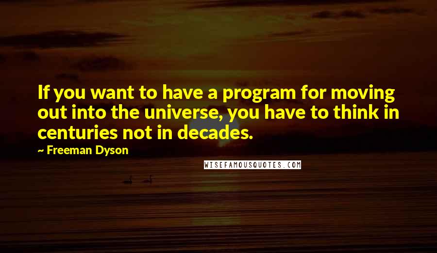Freeman Dyson Quotes: If you want to have a program for moving out into the universe, you have to think in centuries not in decades.