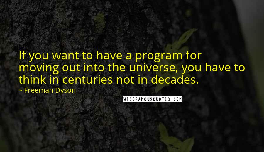 Freeman Dyson Quotes: If you want to have a program for moving out into the universe, you have to think in centuries not in decades.