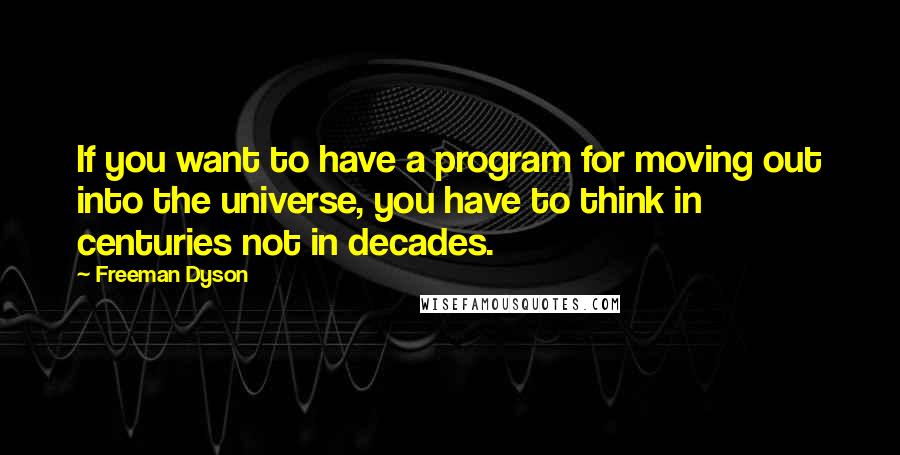 Freeman Dyson Quotes: If you want to have a program for moving out into the universe, you have to think in centuries not in decades.