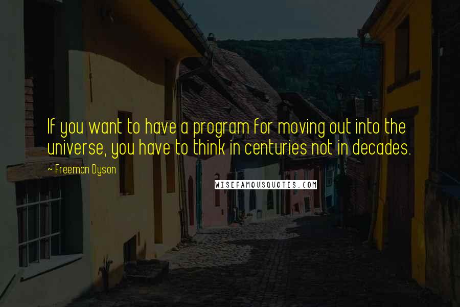 Freeman Dyson Quotes: If you want to have a program for moving out into the universe, you have to think in centuries not in decades.