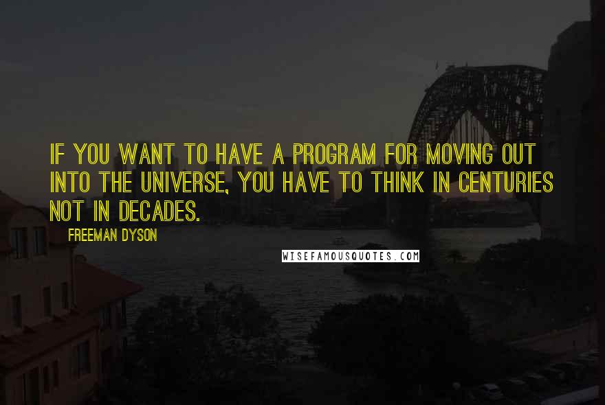 Freeman Dyson Quotes: If you want to have a program for moving out into the universe, you have to think in centuries not in decades.