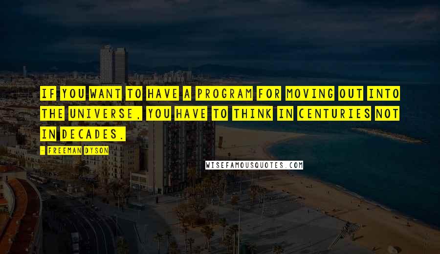 Freeman Dyson Quotes: If you want to have a program for moving out into the universe, you have to think in centuries not in decades.