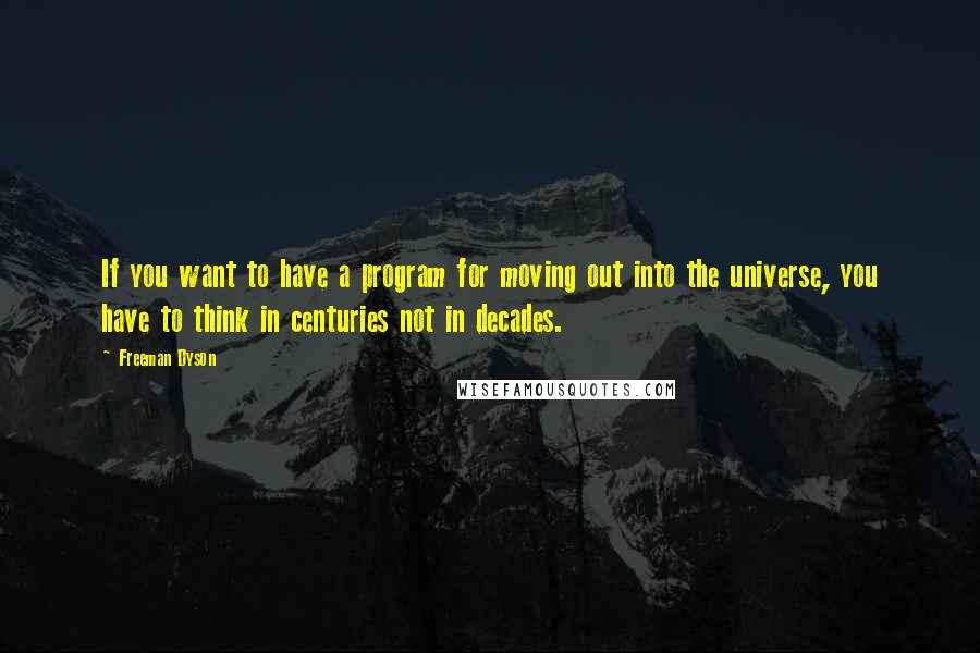 Freeman Dyson Quotes: If you want to have a program for moving out into the universe, you have to think in centuries not in decades.