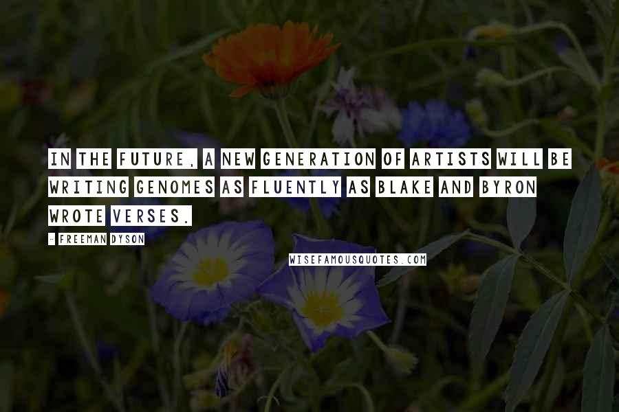 Freeman Dyson Quotes: In the future, a new generation of artists will be writing genomes as fluently as Blake and Byron wrote verses.