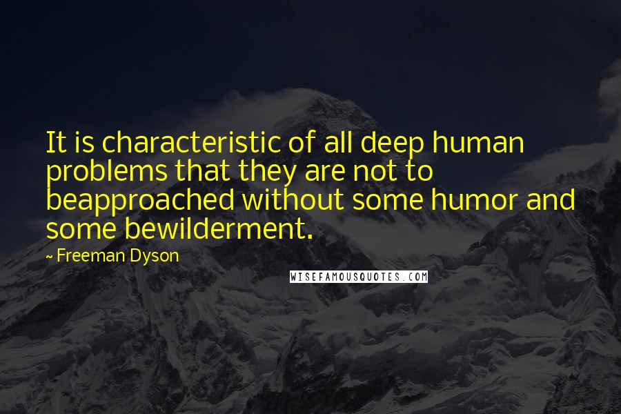 Freeman Dyson Quotes: It is characteristic of all deep human problems that they are not to beapproached without some humor and some bewilderment.